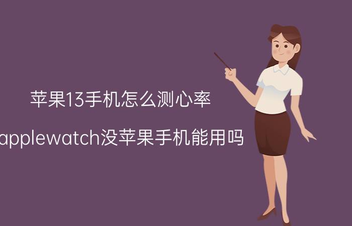 苹果13手机怎么测心率 applewatch没苹果手机能用吗？